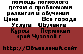 помощь психолога детям с проблемами развития и обучения › Цена ­ 1 000 - Все города Услуги » Обучение. Курсы   . Пермский край,Чусовой г.